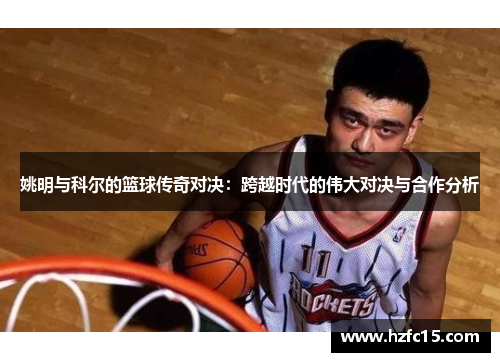 姚明与科尔的篮球传奇对决：跨越时代的伟大对决与合作分析