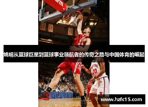 姚明从篮球巨星到篮球事业领航者的传奇之路与中国体育的崛起