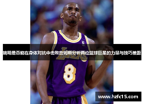 姚明是否能在身体对抗中击败詹姆斯分析两位篮球巨星的力量与技巧差距