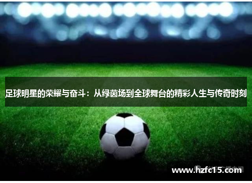 足球明星的荣耀与奋斗：从绿茵场到全球舞台的精彩人生与传奇时刻