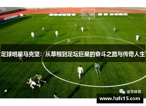 足球明星马克坚：从草根到足坛巨星的奋斗之路与传奇人生