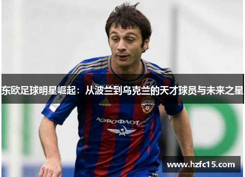 东欧足球明星崛起：从波兰到乌克兰的天才球员与未来之星