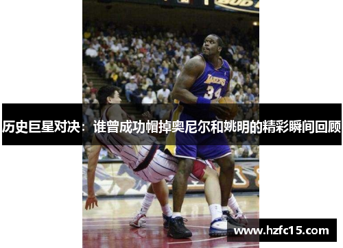 历史巨星对决：谁曾成功帽掉奥尼尔和姚明的精彩瞬间回顾