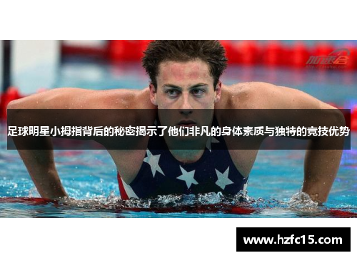 足球明星小拇指背后的秘密揭示了他们非凡的身体素质与独特的竞技优势