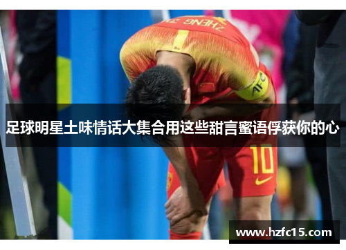 足球明星土味情话大集合用这些甜言蜜语俘获你的心