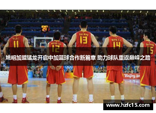 姚明加盟猛龙开启中加篮球合作新篇章 助力球队重返巅峰之路