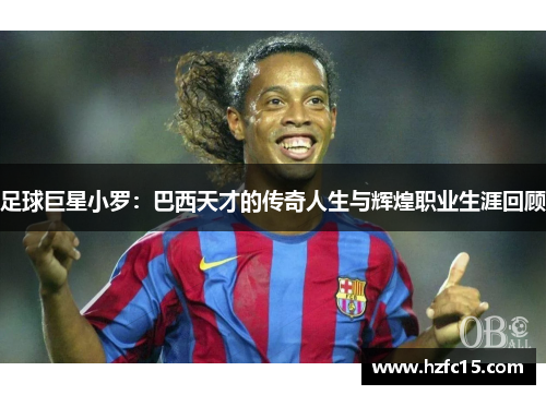 足球巨星小罗：巴西天才的传奇人生与辉煌职业生涯回顾