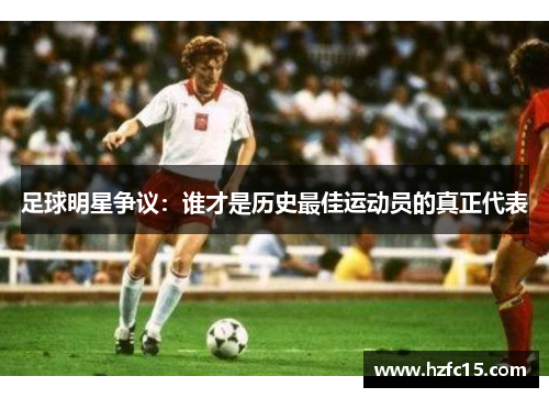 足球明星争议：谁才是历史最佳运动员的真正代表