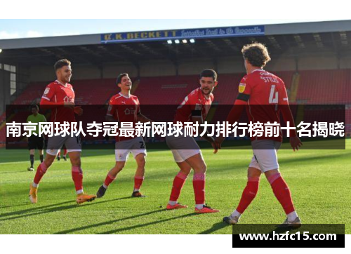南京网球队夺冠最新网球耐力排行榜前十名揭晓