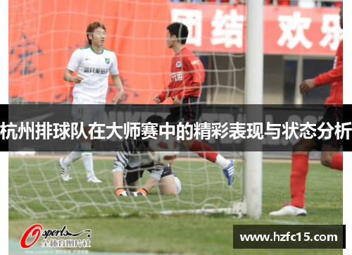 杭州排球队在大师赛中的精彩表现与状态分析