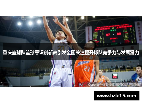 重庆篮球队篮球意识创新高引发全国关注提升球队竞争力与发展潜力