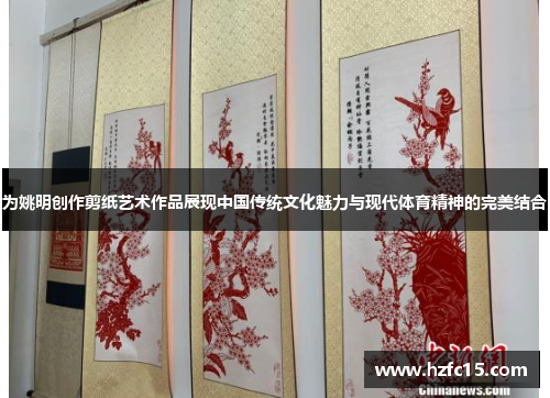 为姚明创作剪纸艺术作品展现中国传统文化魅力与现代体育精神的完美结合