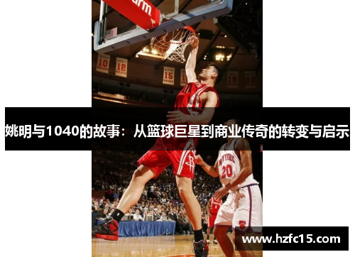 姚明与1040的故事：从篮球巨星到商业传奇的转变与启示