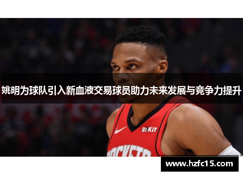 姚明为球队引入新血液交易球员助力未来发展与竞争力提升