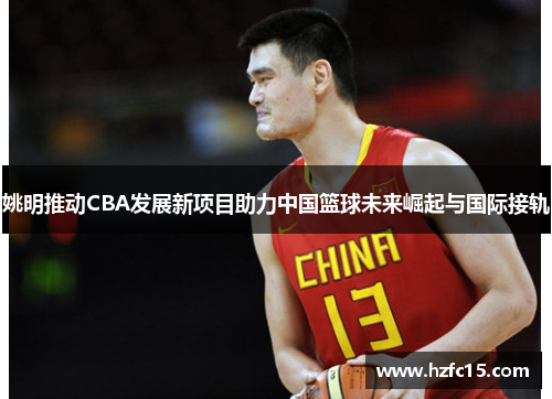 姚明推动CBA发展新项目助力中国篮球未来崛起与国际接轨