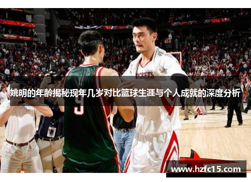 姚明的年龄揭秘现年几岁对比篮球生涯与个人成就的深度分析