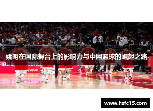 姚明在国际舞台上的影响力与中国篮球的崛起之路