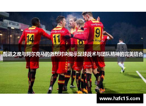 前进之鹰与阿尔克马的激烈对决揭示足球战术与团队精神的完美结合