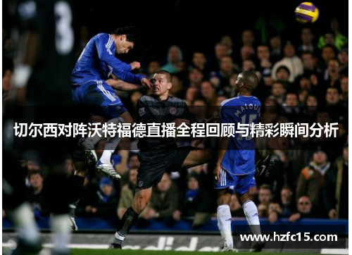切尔西对阵沃特福德直播全程回顾与精彩瞬间分析